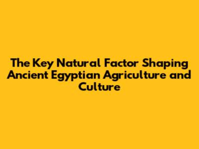 The Key Natural Factor Shaping Ancient Egyptian Agriculture and Culture