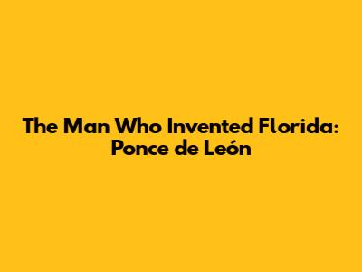 The Man Who Invented Florida: Ponce de León