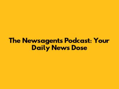 The Newsagents Podcast: Your Daily News Dose