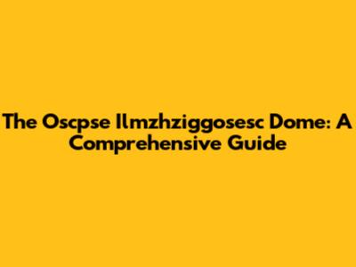 The Oscpse Ilmzhziggosesc Dome: A Comprehensive Guide