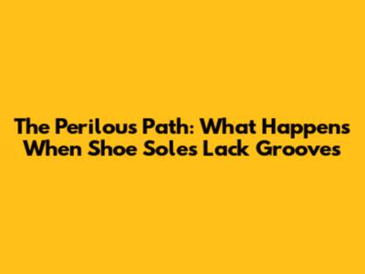 The Perilous Path: What Happens When Shoe Soles Lack Grooves