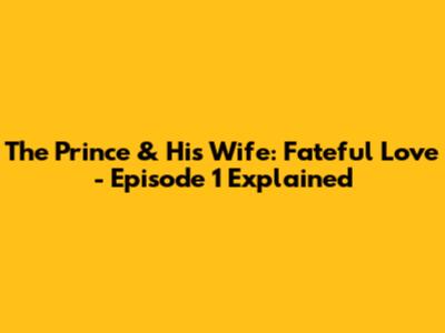 The Prince & His Wife: Fateful Love - Episode 1 Explained
