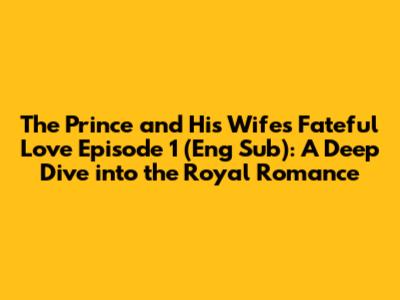 The Prince and His Wife's Fateful Love Episode 1 (Eng Sub): A Deep Dive into the Royal Romance
