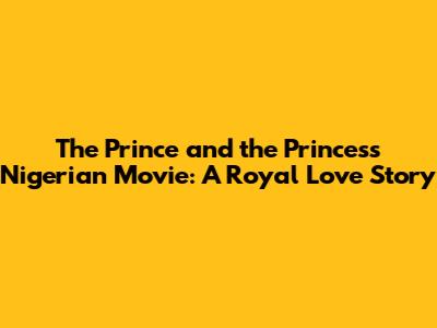 The Prince and the Princess Nigerian Movie: A Royal Love Story
