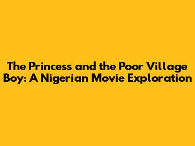 The Princess and the Poor Village Boy: A Nigerian Movie Exploration