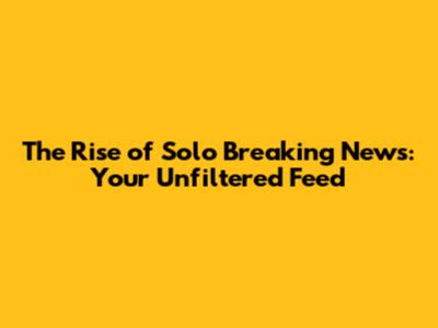 The Rise of Solo Breaking News: Your Unfiltered Feed