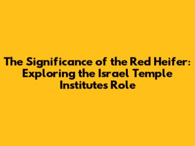 The Significance of the Red Heifer: Exploring the Israel Temple Institute's Role