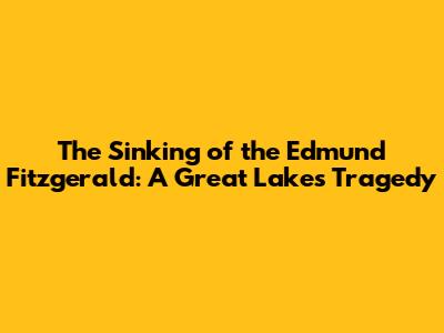 The Sinking of the Edmund Fitzgerald: A Great Lakes Tragedy