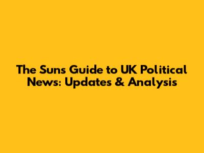 The Sun's Guide to UK Political News: Updates & Analysis