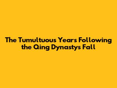 The Tumultuous Years Following the Qing Dynasty's Fall