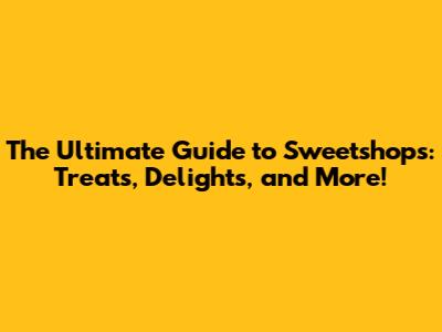 The Ultimate Guide to Sweetshops: Treats, Delights, and More!