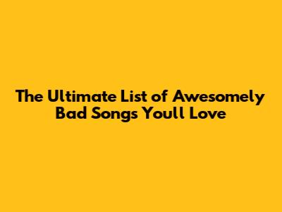 The Ultimate List of Awesomely Bad Songs You'll Love