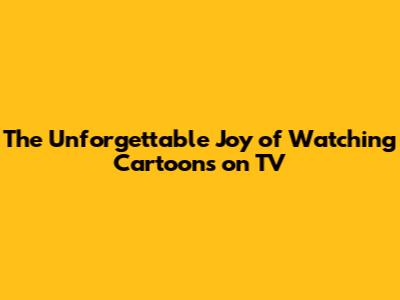 The Unforgettable Joy of Watching Cartoons on TV