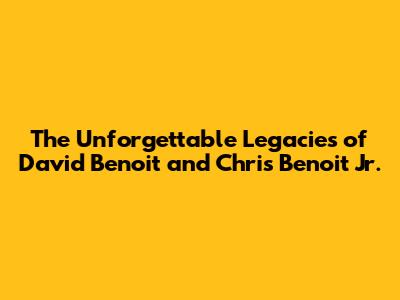 The Unforgettable Legacies of David Benoit and Chris Benoit Jr.