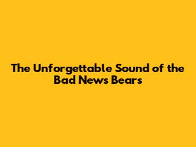 The Unforgettable Sound of the Bad News Bears
