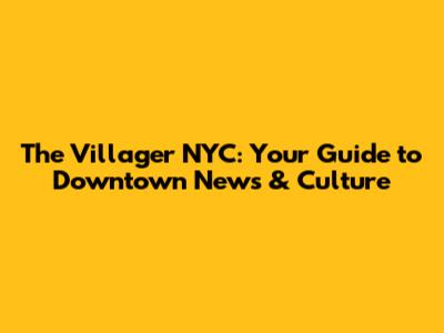 The Villager NYC: Your Guide to Downtown News & Culture