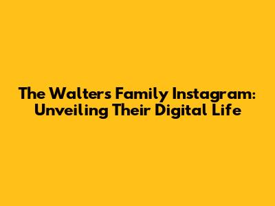 The Walters Family Instagram: Unveiling Their Digital Life
