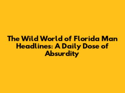The Wild World of Florida Man Headlines: A Daily Dose of Absurdity