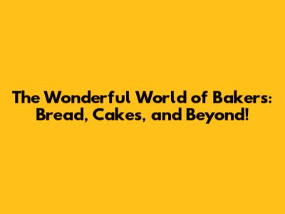 The Wonderful World of Bakers: Bread, Cakes, and Beyond!