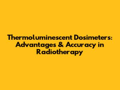 Thermoluminescent Dosimeters: Advantages & Accuracy in Radiotherapy