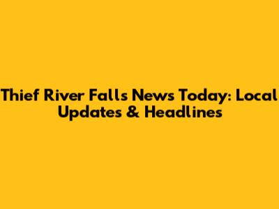 Thief River Falls News Today: Local Updates & Headlines