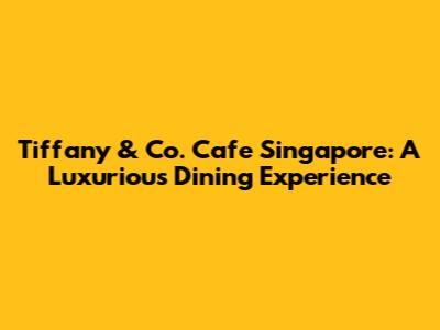 Tiffany & Co. Cafe Singapore: A Luxurious Dining Experience