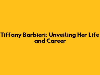 Tiffany Barbieri: Unveiling Her Life and Career