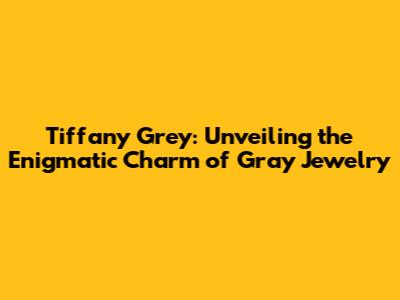 Tiffany Grey: Unveiling the Enigmatic Charm of Gray Jewelry