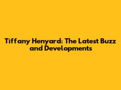 Tiffany Henyard: The Latest Buzz and Developments