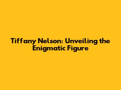 Tiffany Nelson: Unveiling the Enigmatic Figure