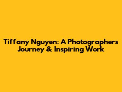 Tiffany Nguyen: A Photographer's Journey & Inspiring Work