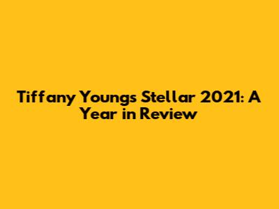 Tiffany Young's Stellar 2021: A Year in Review
