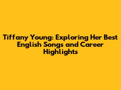 Tiffany Young: Exploring Her Best English Songs and Career Highlights