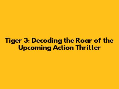 Tiger 3: Decoding the Roar of the Upcoming Action Thriller