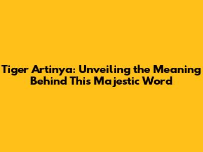 Tiger Artinya: Unveiling the Meaning Behind This Majestic Word
