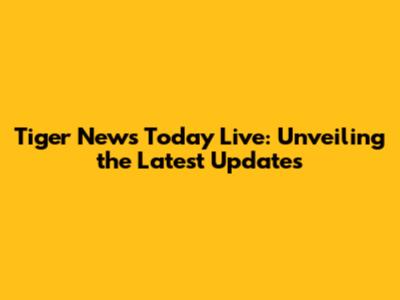 Tiger News Today Live: Unveiling the Latest Updates