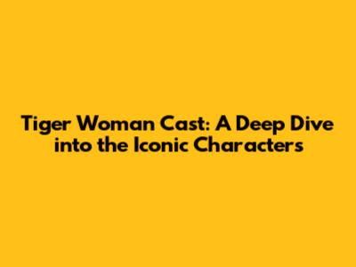 Tiger Woman Cast: A Deep Dive into the Iconic Characters