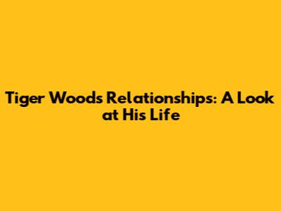 Tiger Woods' Relationships: A Look at His Life