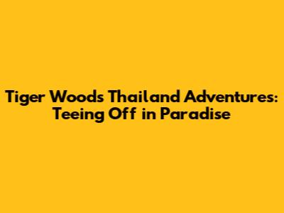 Tiger Woods' Thailand Adventures: Teeing Off in Paradise