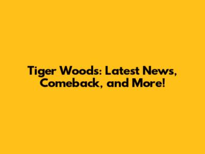 Tiger Woods: Latest News, Comeback, and More!