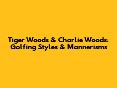 Tiger Woods & Charlie Woods: Golfing Styles & Mannerisms