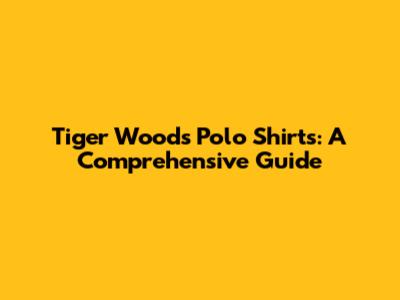 Tiger Woods Polo Shirts: A Comprehensive Guide