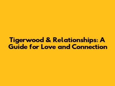 Tigerwood & Relationships: A Guide for Love and Connection