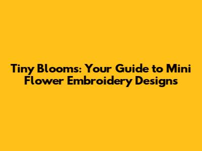 Tiny Blooms: Your Guide to Mini Flower Embroidery Designs