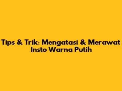 Tips & Trik: Mengatasi & Merawat Insto Warna Putih