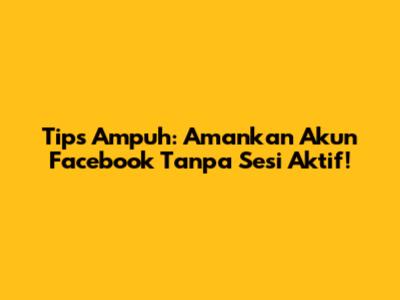 Tips Ampuh: Amankan Akun Facebook Tanpa Sesi Aktif!