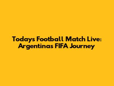 Today's Football Match Live: Argentina's FIFA Journey