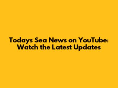 Today's Sea News on YouTube: Watch the Latest Updates