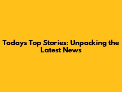 Today's Top Stories: Unpacking the Latest News