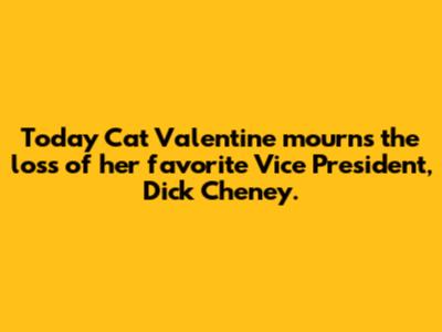 Today Cat Valentine mourns the loss of her favorite Vice President, Dick Cheney.
